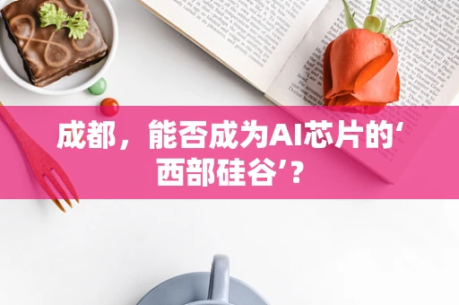 成都，能否成为AI芯片的‘西部硅谷’？
