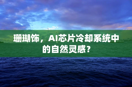 珊瑚饰，AI芯片冷却系统中的自然灵感？