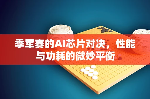 季军赛的AI芯片对决，性能与功耗的微妙平衡
