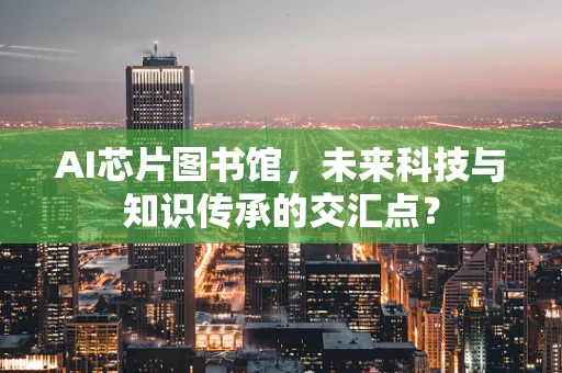 AI芯片图书馆，未来科技与知识传承的交汇点？