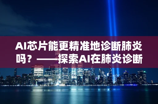AI芯片能更精准地诊断肺炎吗？——探索AI在肺炎诊断中的潜力