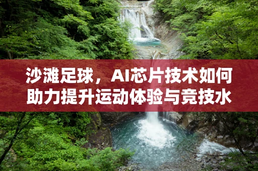 沙滩足球，AI芯片技术如何助力提升运动体验与竞技水平？