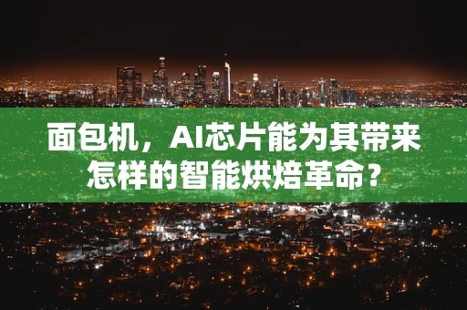 面包机，AI芯片能为其带来怎样的智能烘焙革命？