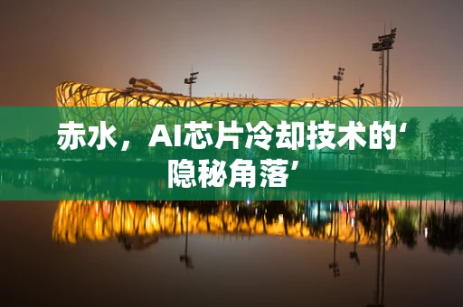 赤水，AI芯片冷却技术的‘隐秘角落’