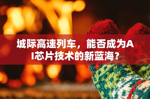 城际高速列车，能否成为AI芯片技术的新蓝海？