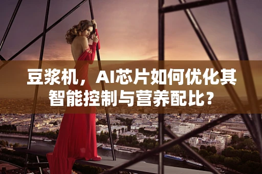 豆浆机，AI芯片如何优化其智能控制与营养配比？