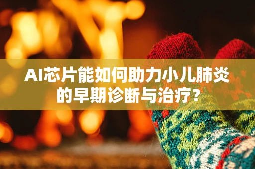 AI芯片能如何助力小儿肺炎的早期诊断与治疗？