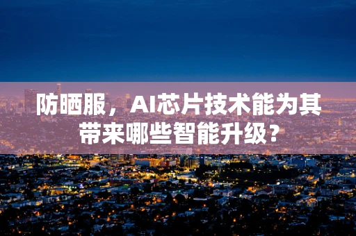 防晒服，AI芯片技术能为其带来哪些智能升级？