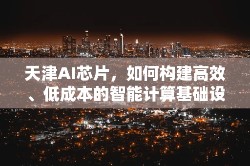 天津AI芯片，如何构建高效、低成本的智能计算基础设施？