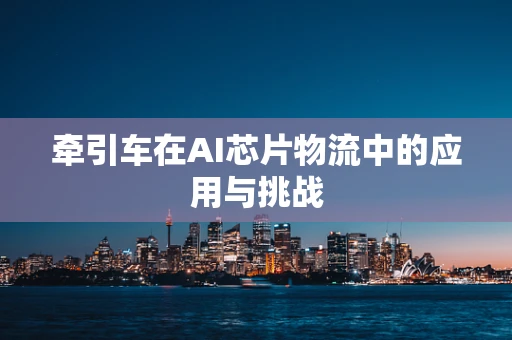 牵引车在AI芯片物流中的应用与挑战