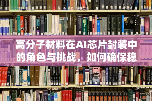 高分子材料在AI芯片封装中的角色与挑战，如何确保稳定与高效？