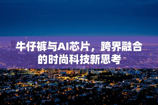 牛仔裤与AI芯片，跨界融合的时尚科技新思考