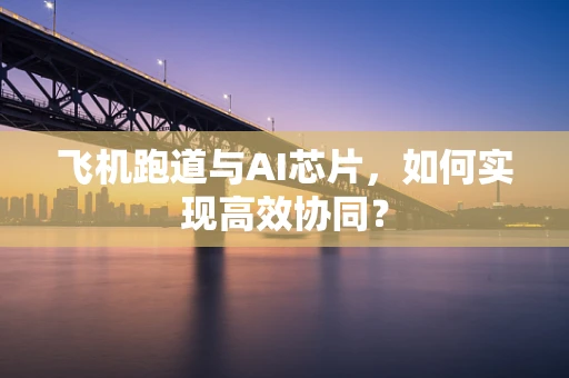 飞机跑道与AI芯片，如何实现高效协同？