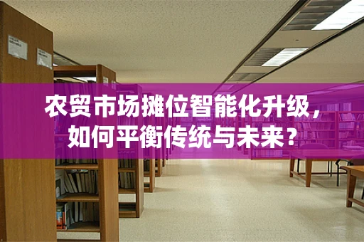 农贸市场摊位智能化升级，如何平衡传统与未来？