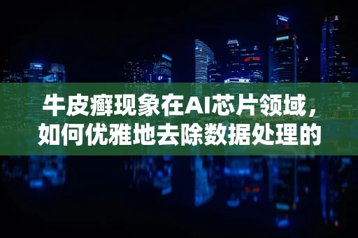 牛皮癣现象在AI芯片领域，如何优雅地去除数据处理的‘顽疾’？