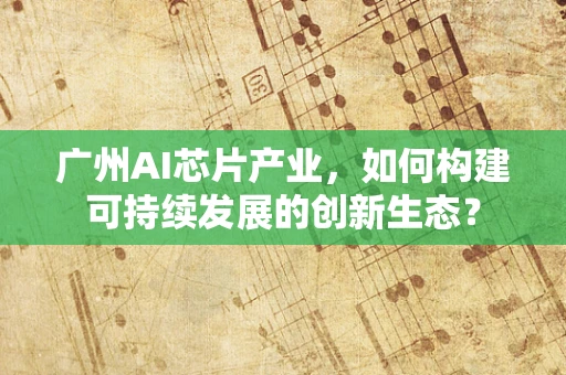 广州AI芯片产业，如何构建可持续发展的创新生态？
