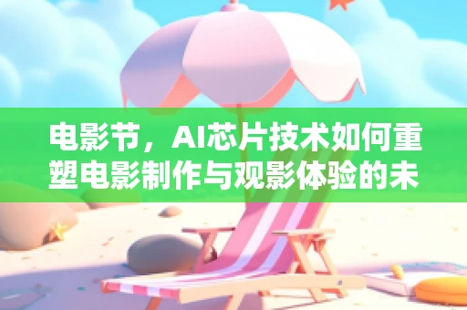 电影节，AI芯片技术如何重塑电影制作与观影体验的未来？