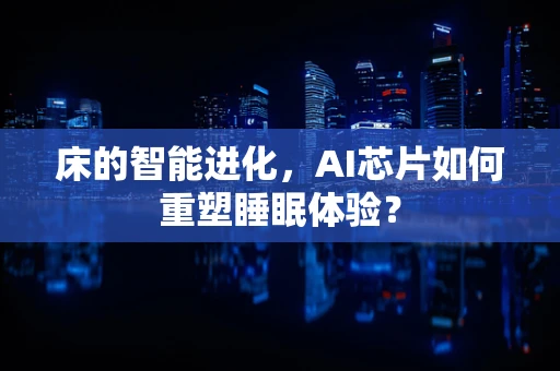 床的智能进化，AI芯片如何重塑睡眠体验？