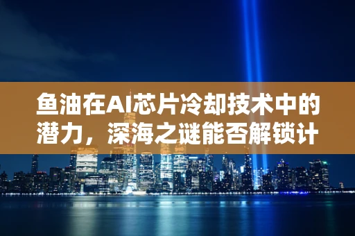 鱼油在AI芯片冷却技术中的潜力，深海之谜能否解锁计算新纪元？