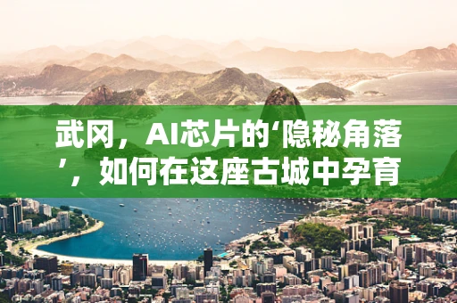武冈，AI芯片的‘隐秘角落’，如何在这座古城中孕育未来科技？