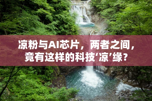 凉粉与AI芯片，两者之间，竟有这样的科技‘凉’缘？