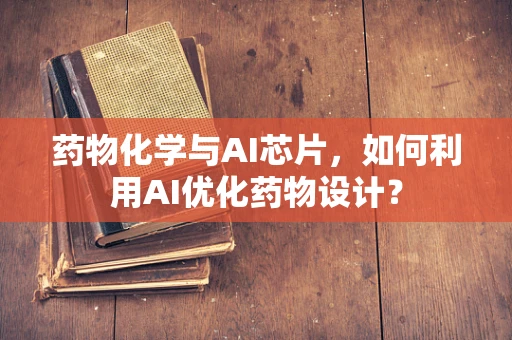 药物化学与AI芯片，如何利用AI优化药物设计？