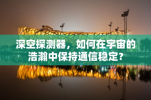 深空探测器，如何在宇宙的浩瀚中保持通信稳定？