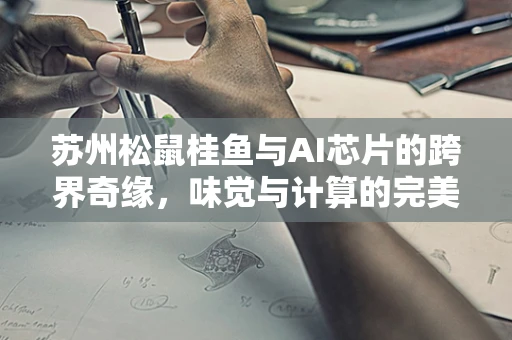 苏州松鼠桂鱼与AI芯片的跨界奇缘，味觉与计算的完美融合
