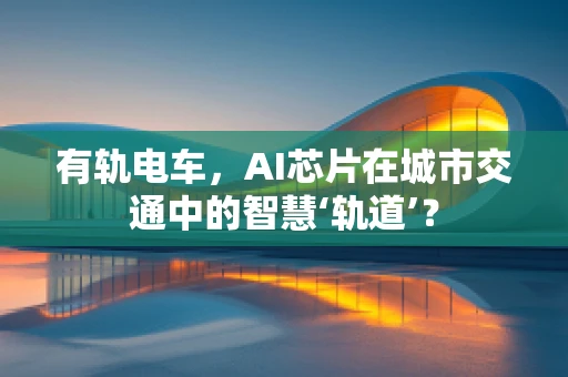 有轨电车，AI芯片在城市交通中的智慧‘轨道’？