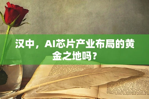 汉中，AI芯片产业布局的黄金之地吗？