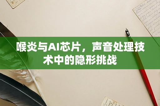 喉炎与AI芯片，声音处理技术中的隐形挑战