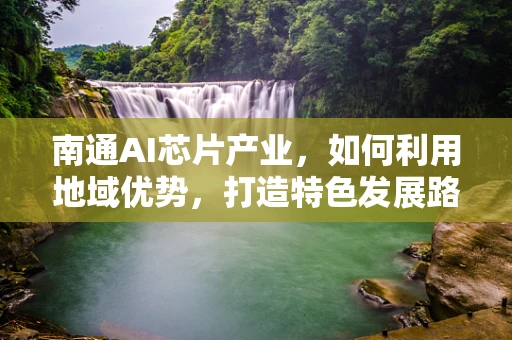 南通AI芯片产业，如何利用地域优势，打造特色发展路径？