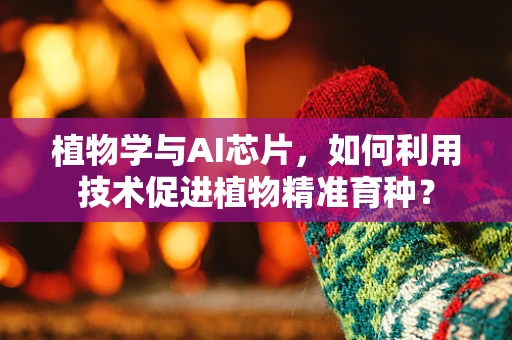 植物学与AI芯片，如何利用技术促进植物精准育种？