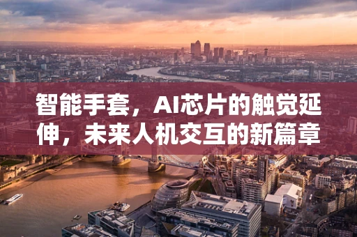 智能手套，AI芯片的触觉延伸，未来人机交互的新篇章？