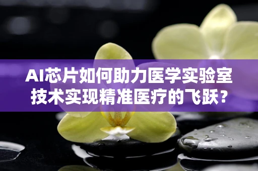 AI芯片如何助力医学实验室技术实现精准医疗的飞跃？