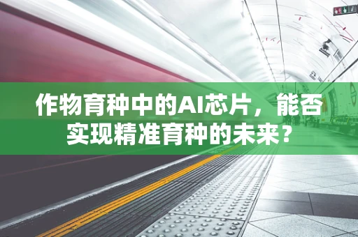 作物育种中的AI芯片，能否实现精准育种的未来？