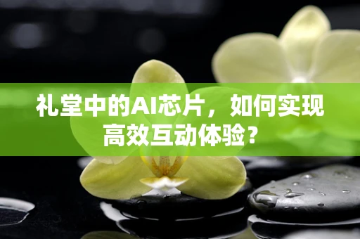 礼堂中的AI芯片，如何实现高效互动体验？