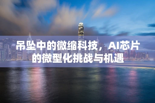 吊坠中的微缩科技，AI芯片的微型化挑战与机遇