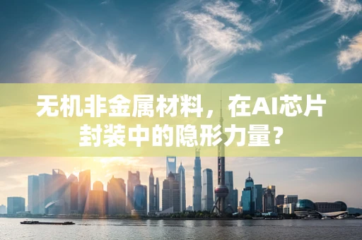 无机非金属材料，在AI芯片封装中的隐形力量？