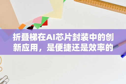 折叠梯在AI芯片封装中的创新应用，是便捷还是效率的妥协？