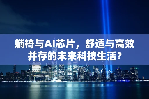 躺椅与AI芯片，舒适与高效并存的未来科技生活？
