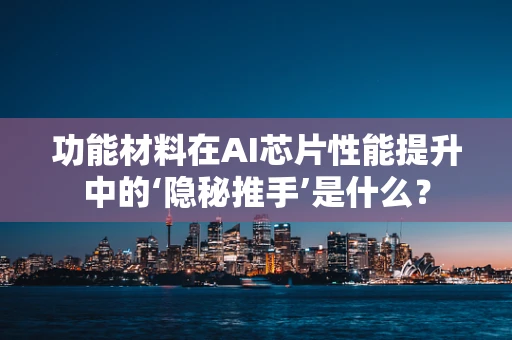 功能材料在AI芯片性能提升中的‘隐秘推手’是什么？