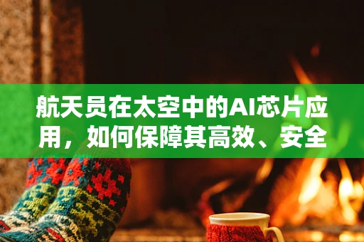航天员在太空中的AI芯片应用，如何保障其高效、安全地执行任务？