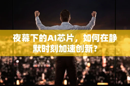 夜幕下的AI芯片，如何在静默时刻加速创新？