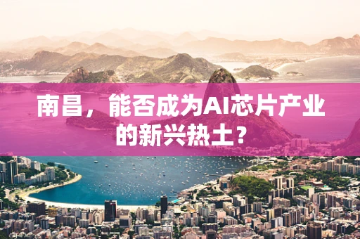 南昌，能否成为AI芯片产业的新兴热土？
