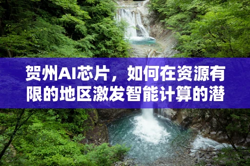 贺州AI芯片，如何在资源有限的地区激发智能计算的潜力？