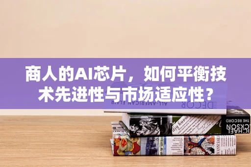 商人的AI芯片，如何平衡技术先进性与市场适应性？