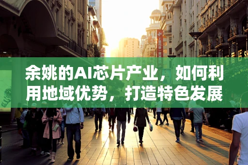 余姚的AI芯片产业，如何利用地域优势，打造特色发展之路？