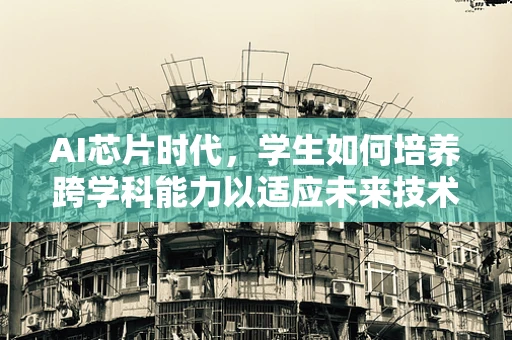 AI芯片时代，学生如何培养跨学科能力以适应未来技术挑战？