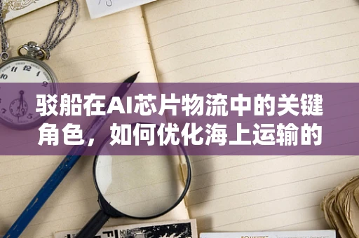 驳船在AI芯片物流中的关键角色，如何优化海上运输的智能桥梁？